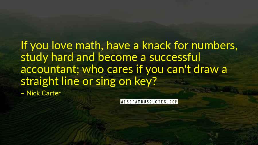 Nick Carter Quotes: If you love math, have a knack for numbers, study hard and become a successful accountant; who cares if you can't draw a straight line or sing on key?