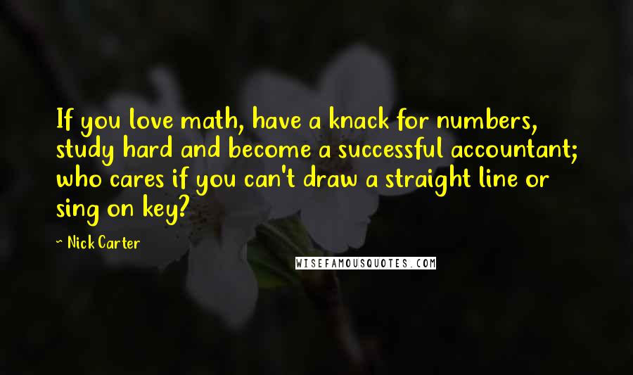 Nick Carter Quotes: If you love math, have a knack for numbers, study hard and become a successful accountant; who cares if you can't draw a straight line or sing on key?