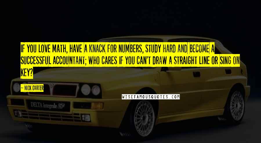 Nick Carter Quotes: If you love math, have a knack for numbers, study hard and become a successful accountant; who cares if you can't draw a straight line or sing on key?