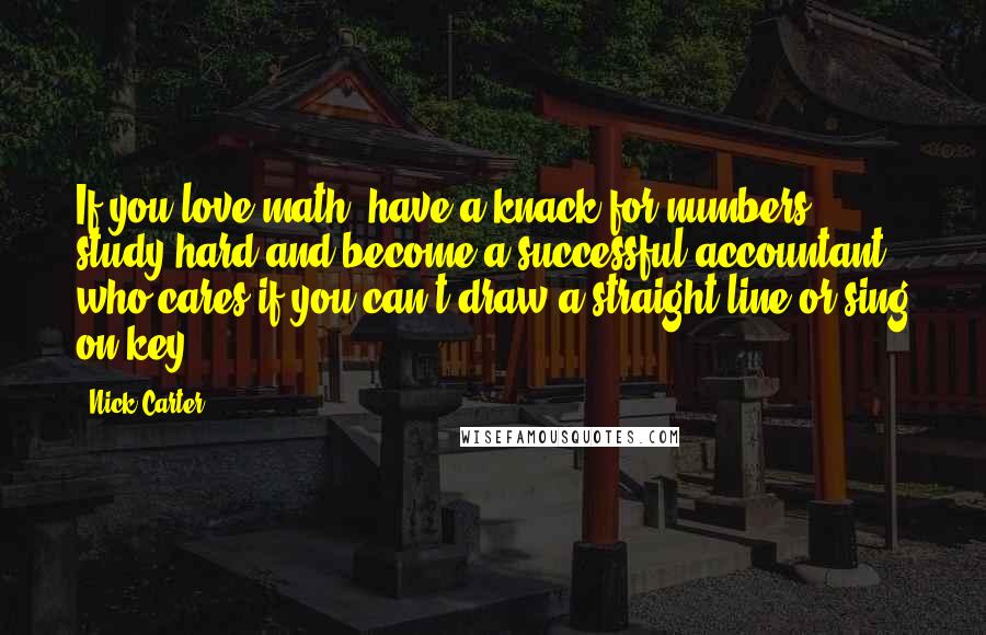 Nick Carter Quotes: If you love math, have a knack for numbers, study hard and become a successful accountant; who cares if you can't draw a straight line or sing on key?