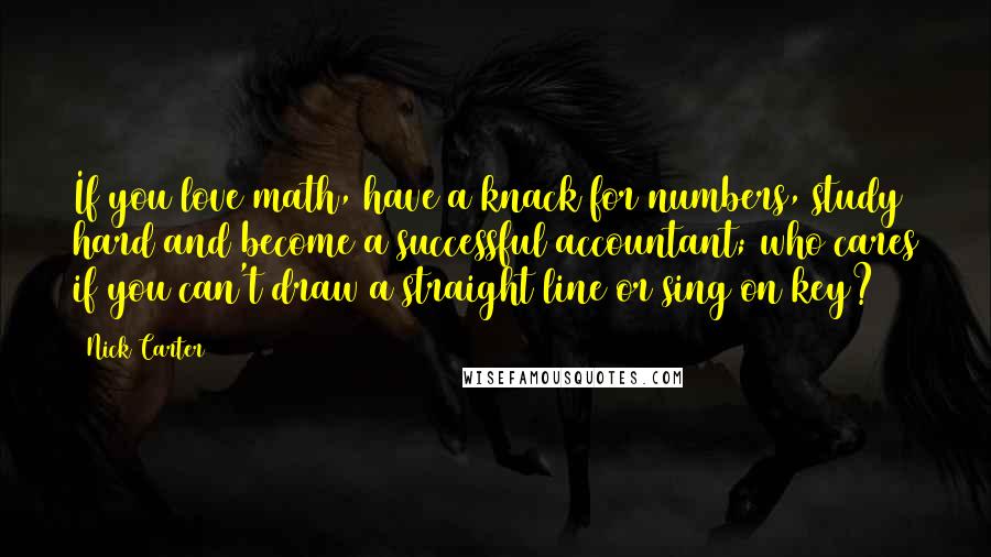 Nick Carter Quotes: If you love math, have a knack for numbers, study hard and become a successful accountant; who cares if you can't draw a straight line or sing on key?