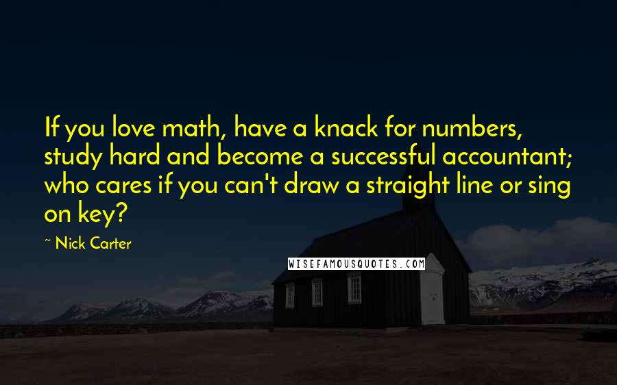 Nick Carter Quotes: If you love math, have a knack for numbers, study hard and become a successful accountant; who cares if you can't draw a straight line or sing on key?