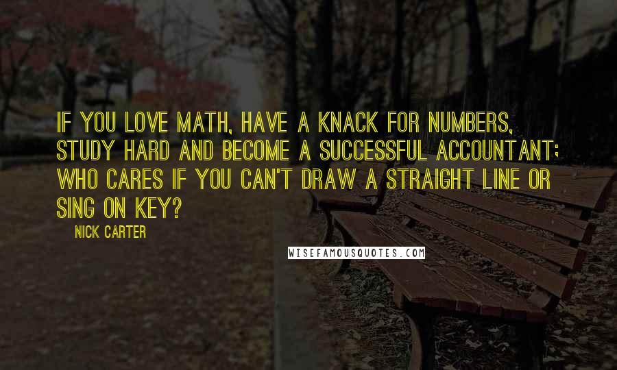 Nick Carter Quotes: If you love math, have a knack for numbers, study hard and become a successful accountant; who cares if you can't draw a straight line or sing on key?