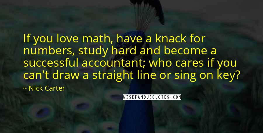 Nick Carter Quotes: If you love math, have a knack for numbers, study hard and become a successful accountant; who cares if you can't draw a straight line or sing on key?
