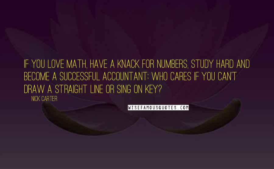 Nick Carter Quotes: If you love math, have a knack for numbers, study hard and become a successful accountant; who cares if you can't draw a straight line or sing on key?