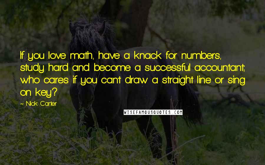 Nick Carter Quotes: If you love math, have a knack for numbers, study hard and become a successful accountant; who cares if you can't draw a straight line or sing on key?