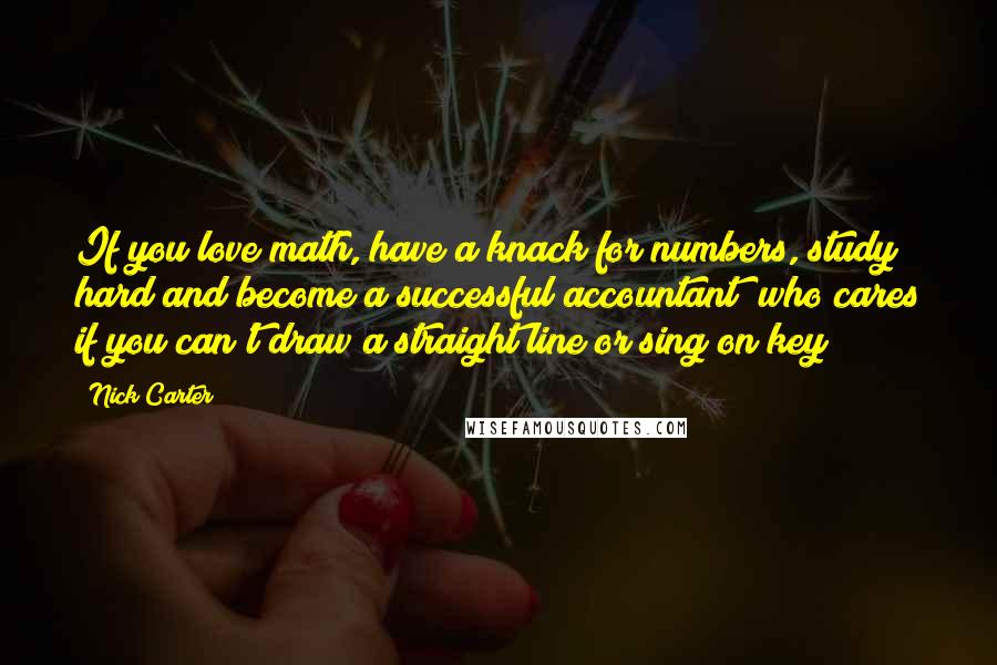 Nick Carter Quotes: If you love math, have a knack for numbers, study hard and become a successful accountant; who cares if you can't draw a straight line or sing on key?