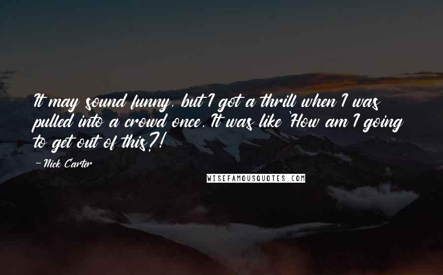 Nick Carter Quotes: It may sound funny, but I got a thrill when I was pulled into a crowd once. It was like 'How am I going to get out of this?!