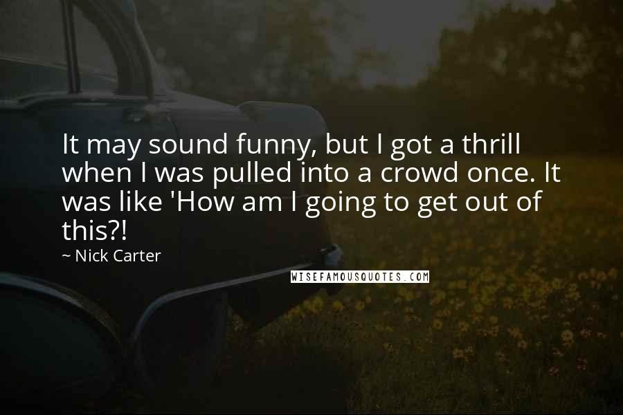 Nick Carter Quotes: It may sound funny, but I got a thrill when I was pulled into a crowd once. It was like 'How am I going to get out of this?!