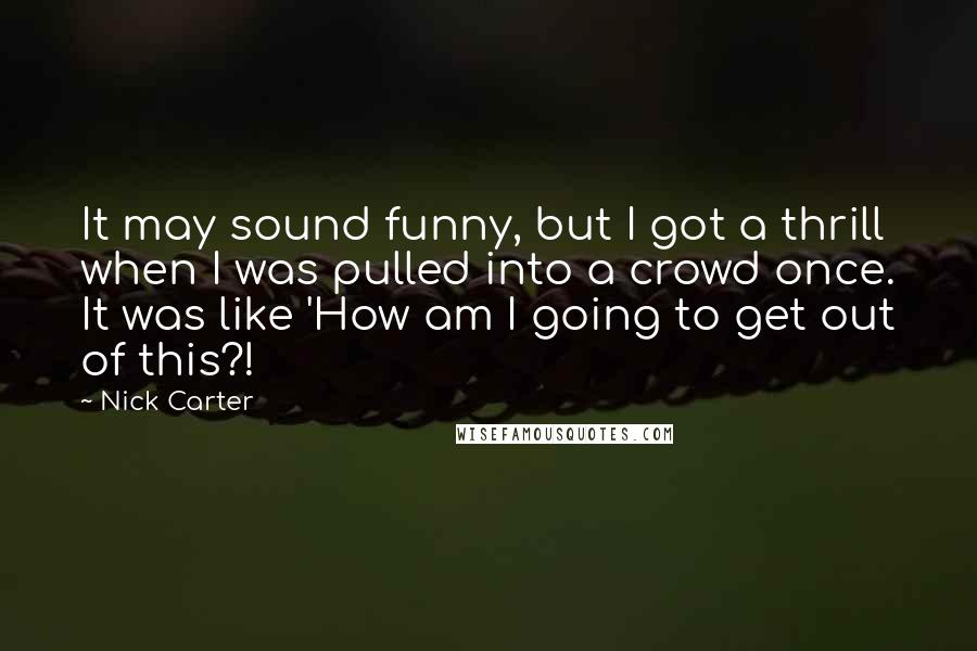 Nick Carter Quotes: It may sound funny, but I got a thrill when I was pulled into a crowd once. It was like 'How am I going to get out of this?!