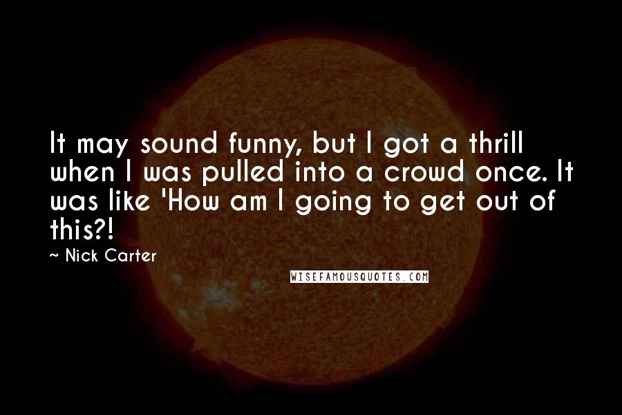 Nick Carter Quotes: It may sound funny, but I got a thrill when I was pulled into a crowd once. It was like 'How am I going to get out of this?!