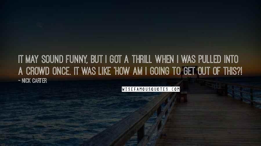 Nick Carter Quotes: It may sound funny, but I got a thrill when I was pulled into a crowd once. It was like 'How am I going to get out of this?!