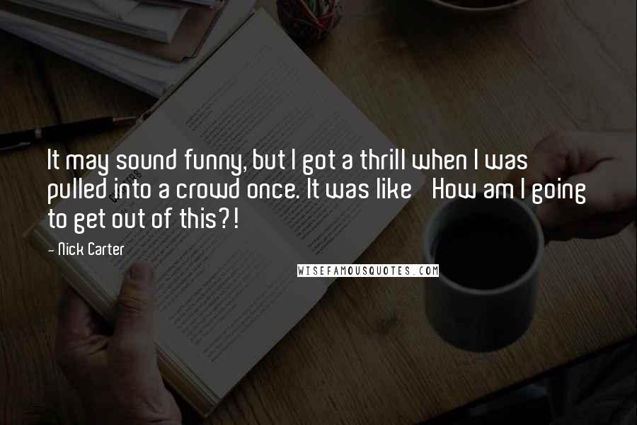 Nick Carter Quotes: It may sound funny, but I got a thrill when I was pulled into a crowd once. It was like 'How am I going to get out of this?!