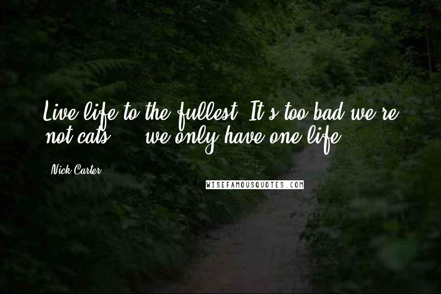 Nick Carter Quotes: Live life to the fullest. It's too bad we're not cats ... we only have one life.