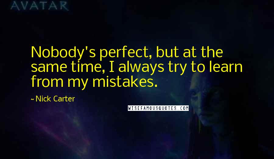 Nick Carter Quotes: Nobody's perfect, but at the same time, I always try to learn from my mistakes.