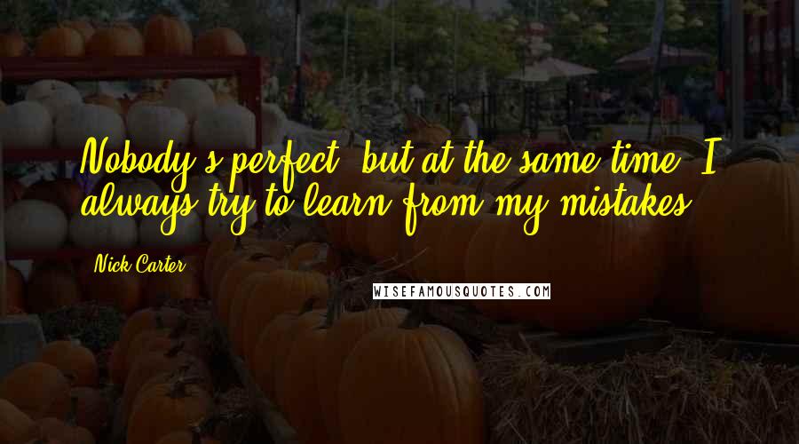 Nick Carter Quotes: Nobody's perfect, but at the same time, I always try to learn from my mistakes.