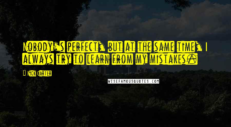 Nick Carter Quotes: Nobody's perfect, but at the same time, I always try to learn from my mistakes.