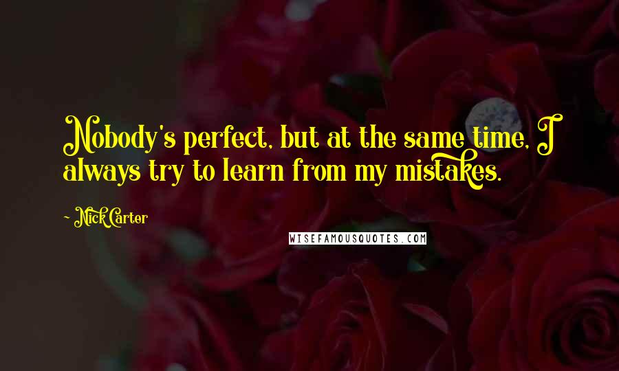 Nick Carter Quotes: Nobody's perfect, but at the same time, I always try to learn from my mistakes.