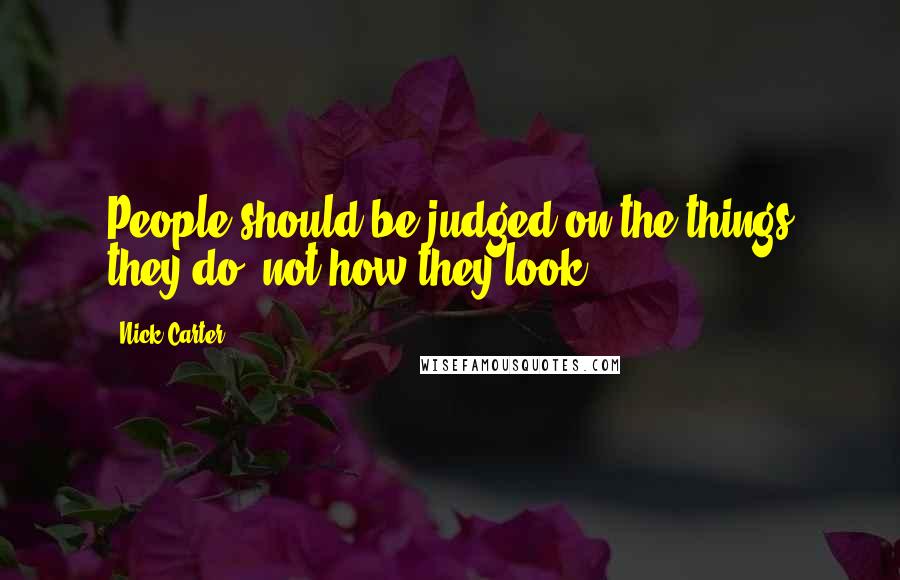 Nick Carter Quotes: People should be judged on the things they do, not how they look.