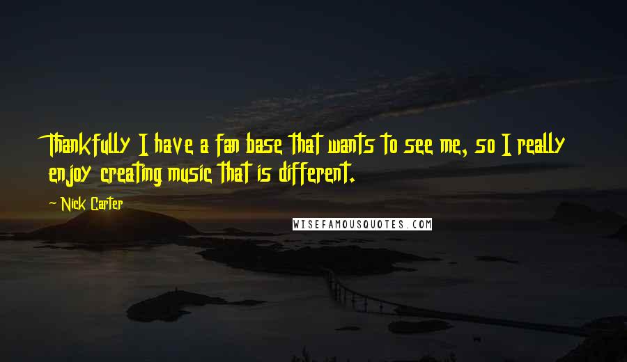 Nick Carter Quotes: Thankfully I have a fan base that wants to see me, so I really enjoy creating music that is different.