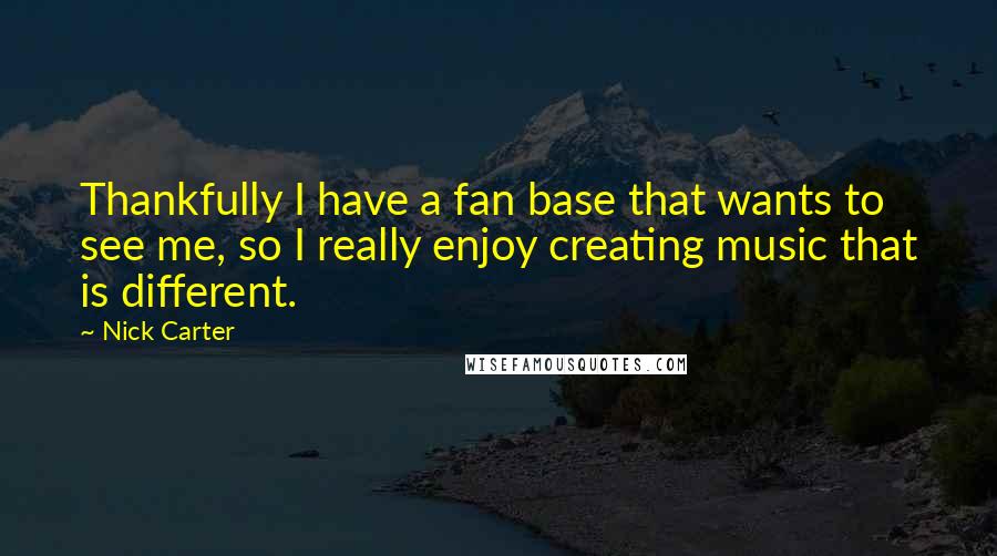 Nick Carter Quotes: Thankfully I have a fan base that wants to see me, so I really enjoy creating music that is different.