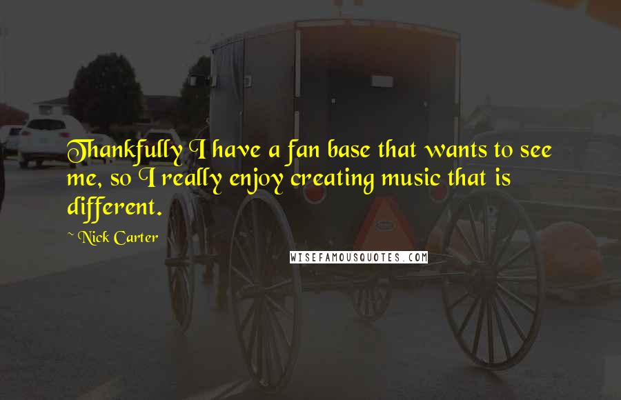 Nick Carter Quotes: Thankfully I have a fan base that wants to see me, so I really enjoy creating music that is different.