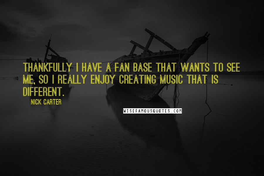 Nick Carter Quotes: Thankfully I have a fan base that wants to see me, so I really enjoy creating music that is different.