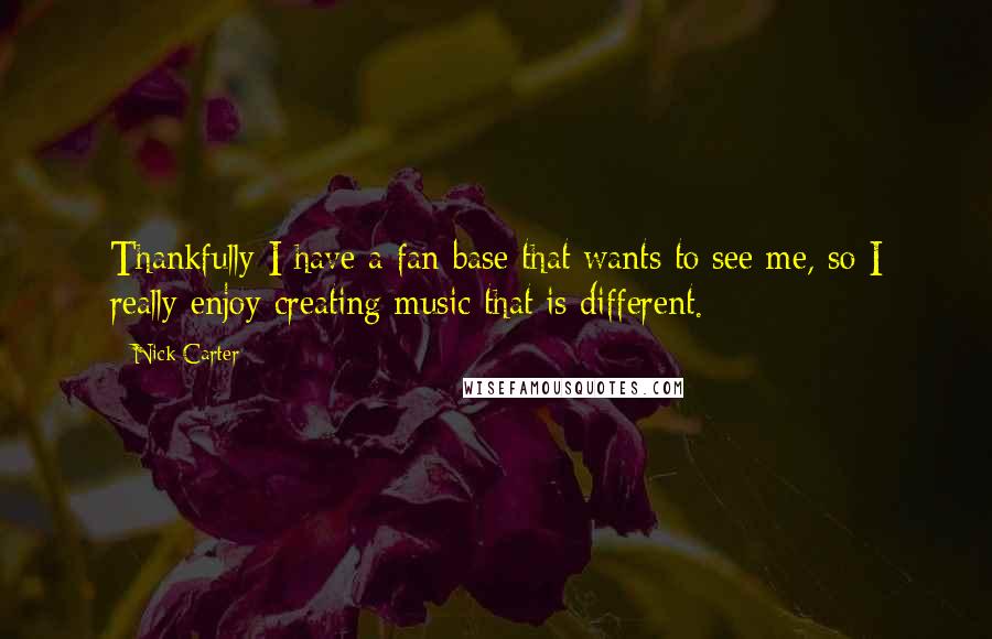 Nick Carter Quotes: Thankfully I have a fan base that wants to see me, so I really enjoy creating music that is different.