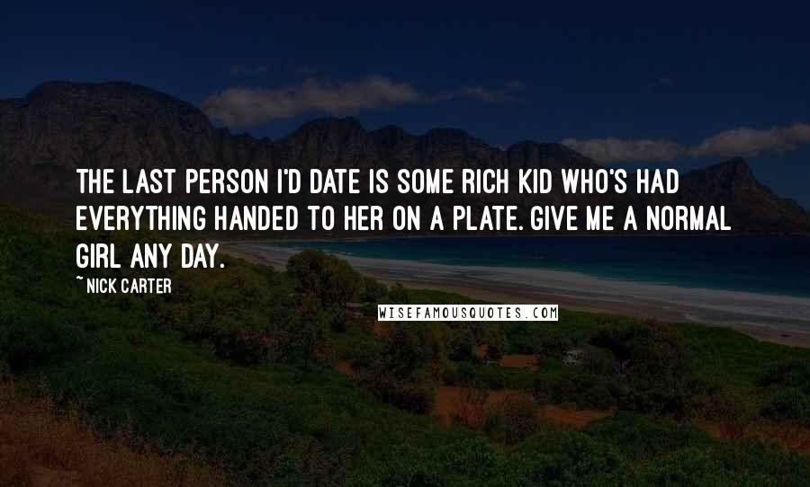 Nick Carter Quotes: The last person I'd date is some rich kid who's had everything handed to her on a plate. Give me a normal girl any day.