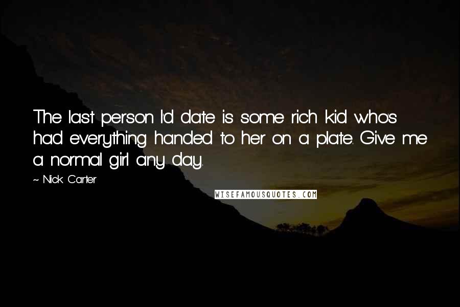 Nick Carter Quotes: The last person I'd date is some rich kid who's had everything handed to her on a plate. Give me a normal girl any day.