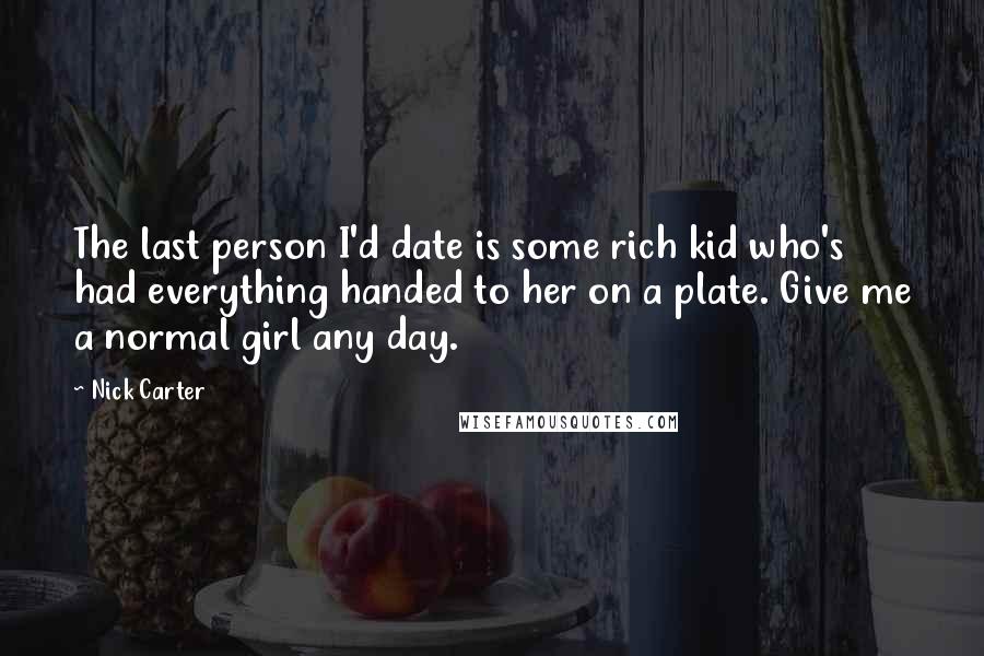 Nick Carter Quotes: The last person I'd date is some rich kid who's had everything handed to her on a plate. Give me a normal girl any day.