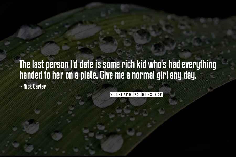 Nick Carter Quotes: The last person I'd date is some rich kid who's had everything handed to her on a plate. Give me a normal girl any day.