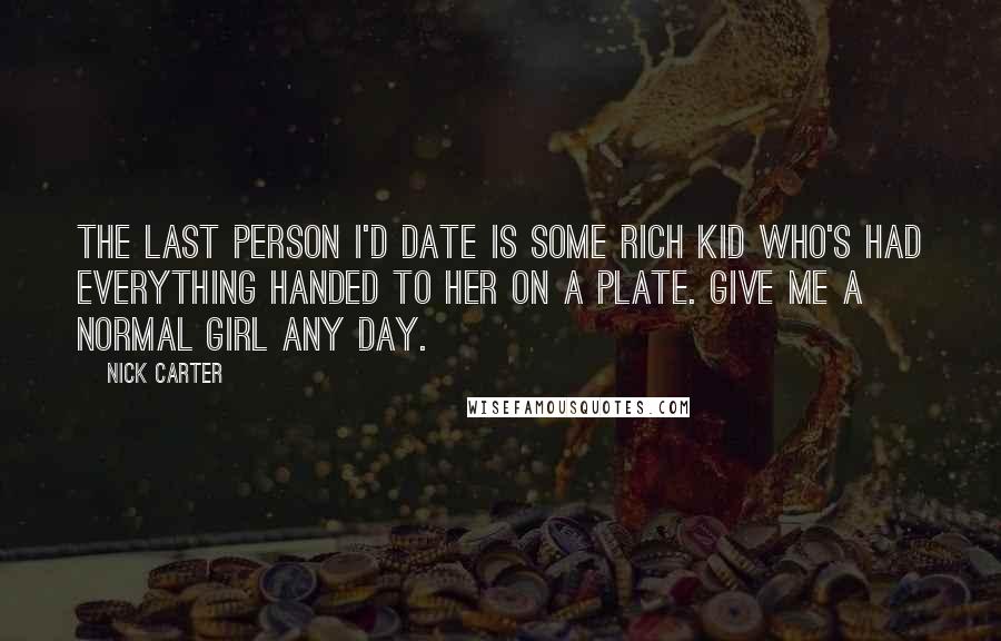 Nick Carter Quotes: The last person I'd date is some rich kid who's had everything handed to her on a plate. Give me a normal girl any day.