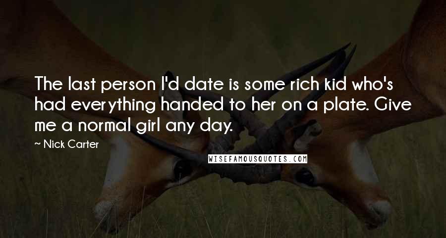 Nick Carter Quotes: The last person I'd date is some rich kid who's had everything handed to her on a plate. Give me a normal girl any day.