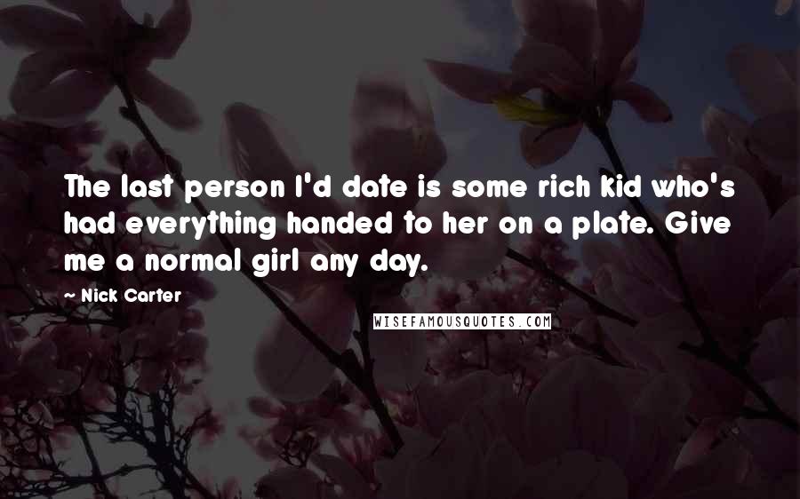 Nick Carter Quotes: The last person I'd date is some rich kid who's had everything handed to her on a plate. Give me a normal girl any day.