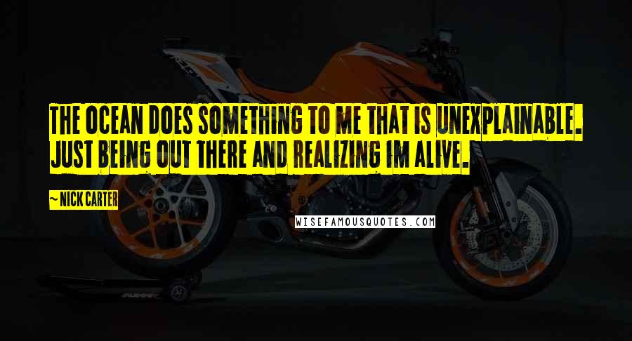 Nick Carter Quotes: The ocean does something to me that is unexplainable. Just being out there and realizing im alive.