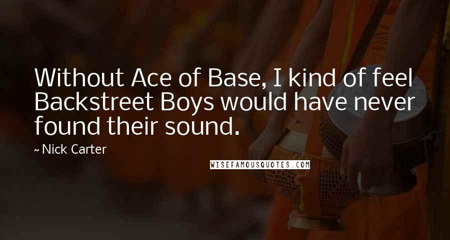 Nick Carter Quotes: Without Ace of Base, I kind of feel Backstreet Boys would have never found their sound.
