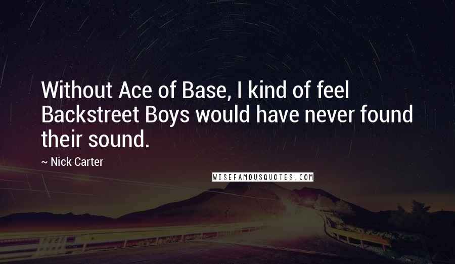 Nick Carter Quotes: Without Ace of Base, I kind of feel Backstreet Boys would have never found their sound.