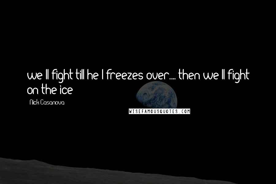 Nick Casanova Quotes: we'll fight till he*l freezes over.... then we'll fight on the ice