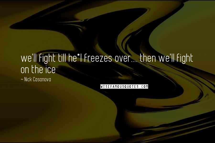 Nick Casanova Quotes: we'll fight till he*l freezes over.... then we'll fight on the ice