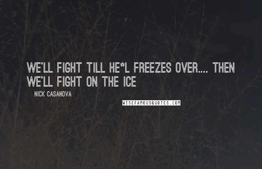 Nick Casanova Quotes: we'll fight till he*l freezes over.... then we'll fight on the ice