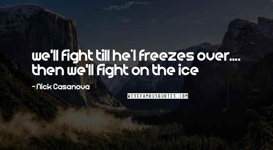 Nick Casanova Quotes: we'll fight till he*l freezes over.... then we'll fight on the ice