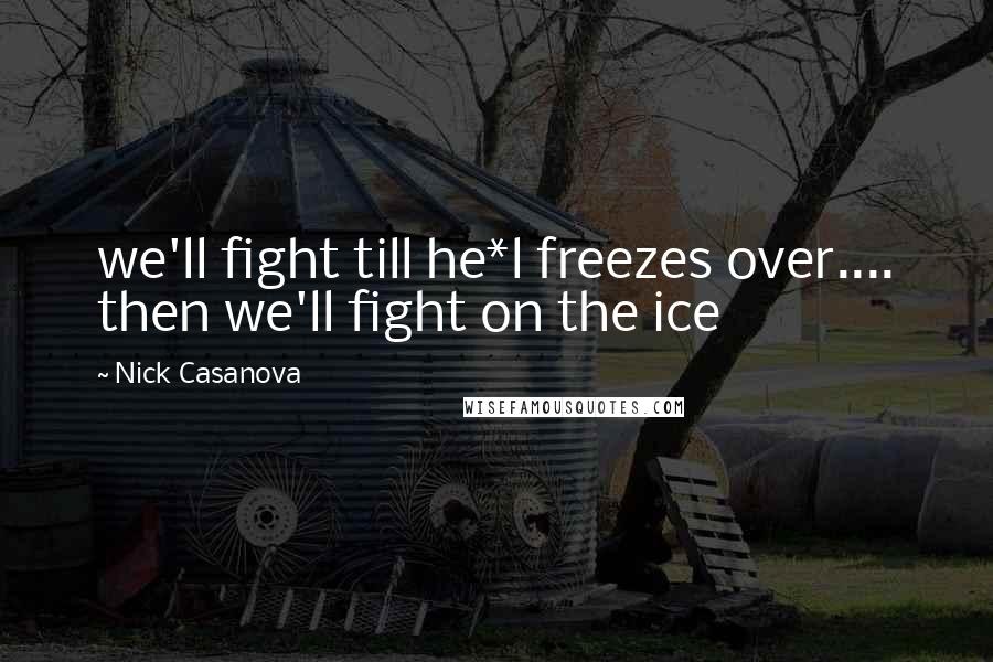 Nick Casanova Quotes: we'll fight till he*l freezes over.... then we'll fight on the ice