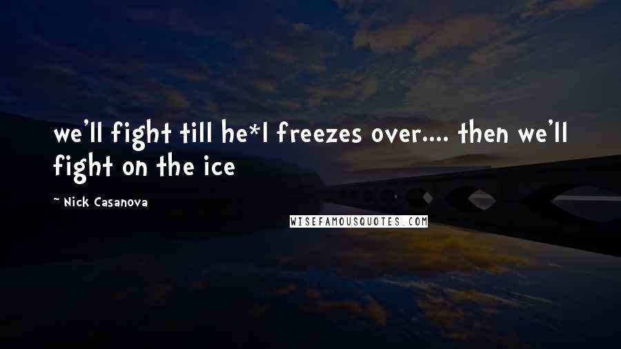 Nick Casanova Quotes: we'll fight till he*l freezes over.... then we'll fight on the ice