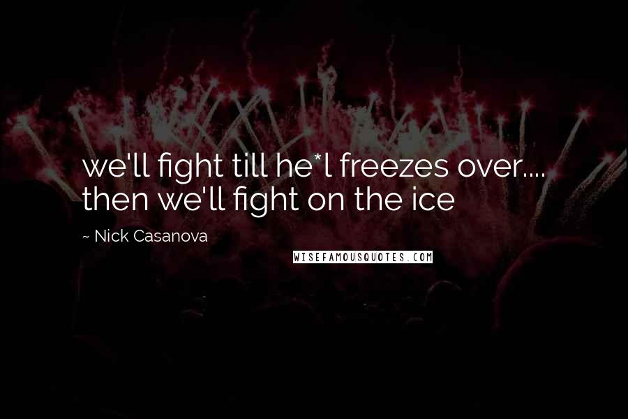 Nick Casanova Quotes: we'll fight till he*l freezes over.... then we'll fight on the ice