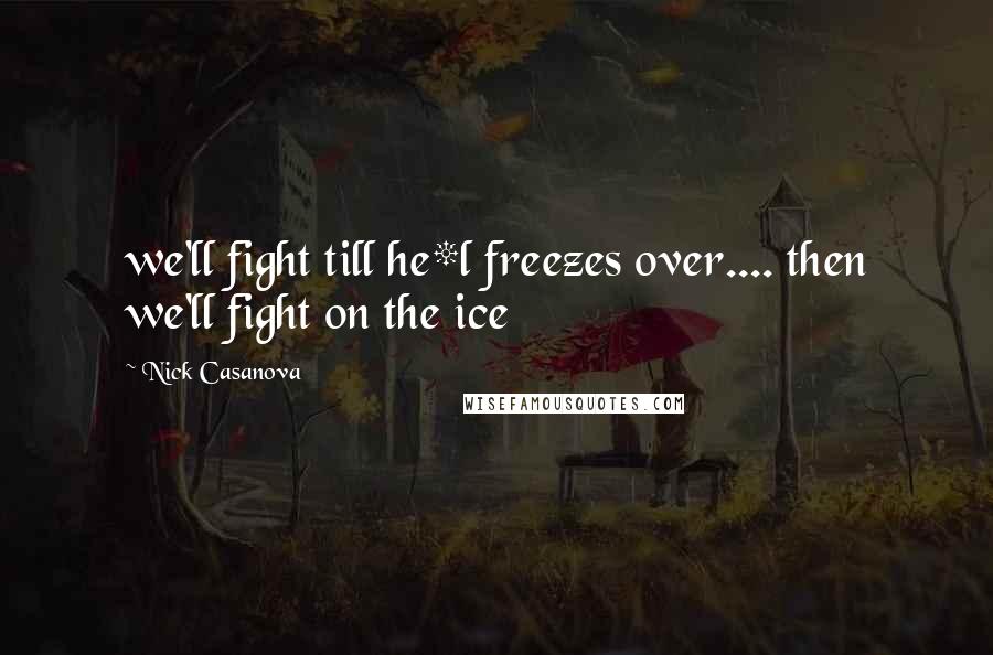 Nick Casanova Quotes: we'll fight till he*l freezes over.... then we'll fight on the ice