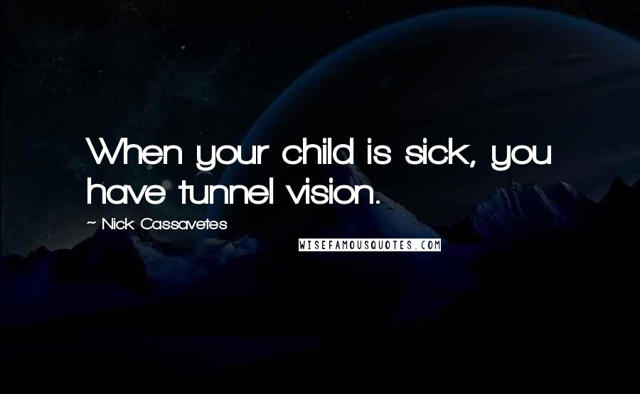 Nick Cassavetes Quotes: When your child is sick, you have tunnel vision.