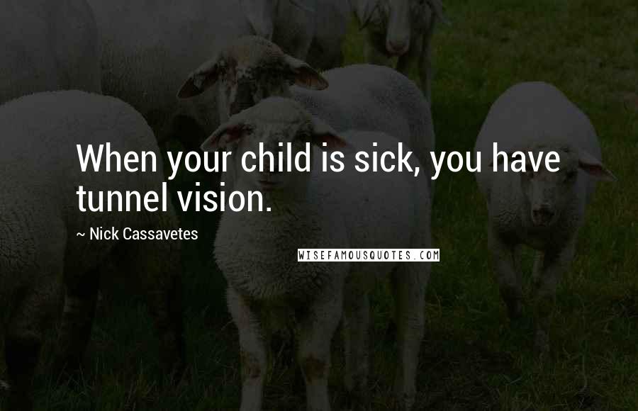 Nick Cassavetes Quotes: When your child is sick, you have tunnel vision.