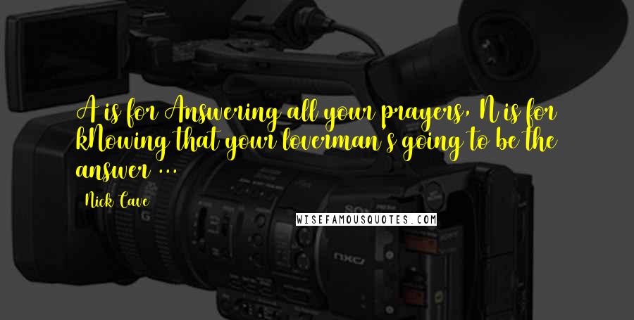 Nick Cave Quotes: A is for Answering all your prayers, N is for kNowing that your loverman's going to be the answer ...