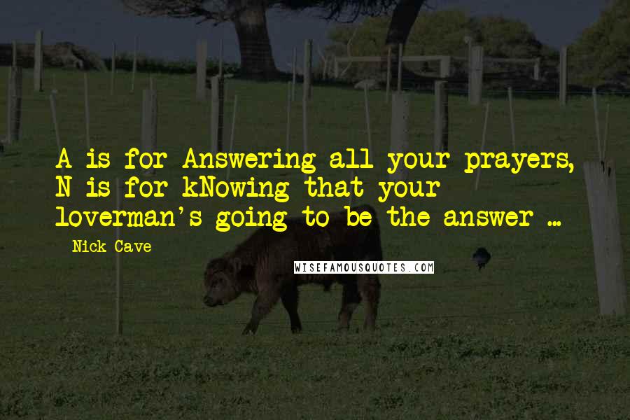 Nick Cave Quotes: A is for Answering all your prayers, N is for kNowing that your loverman's going to be the answer ...